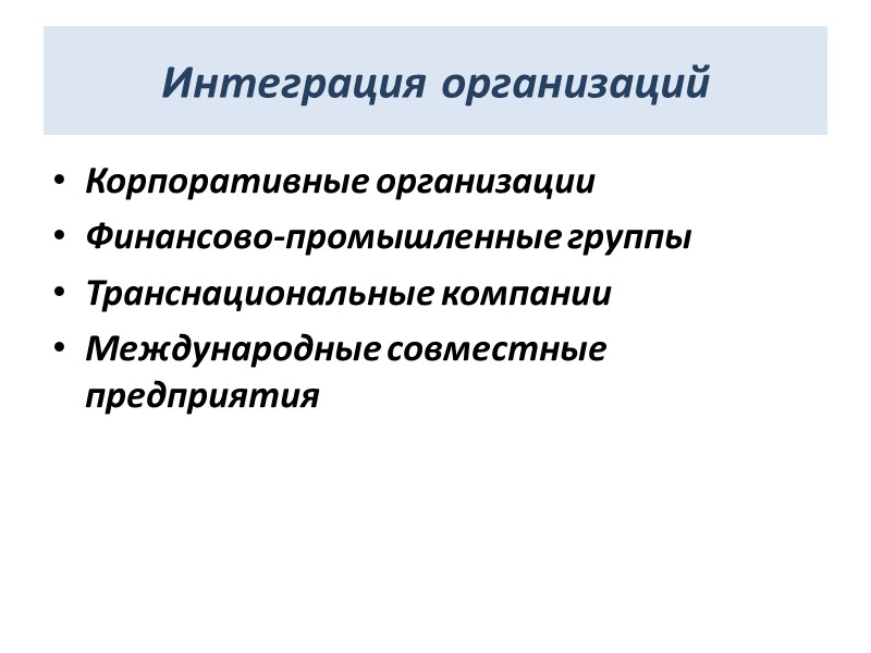 Интеграция организаций Корпоративные организации Финансово-промышленные группы Транснациональные компании Международные совместные предприятия